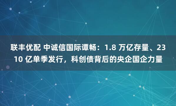 联丰优配 中诚信国际谭畅：1.8 万亿存量、2310 亿单季发行，科创债背后的央企国企力量