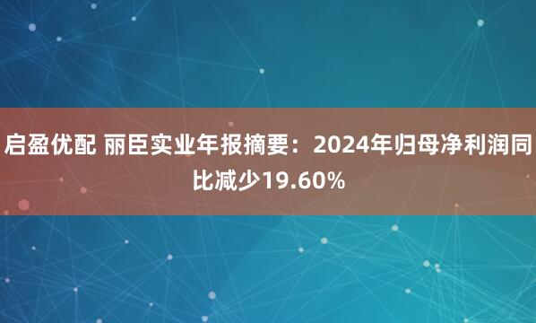 启盈优配 丽臣实业年报摘要：2024年归母净利润同比减少19.60%