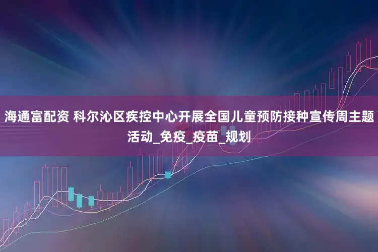 海通富配资 科尔沁区疾控中心开展全国儿童预防接种宣传周主题活动_免疫_疫苗_规划