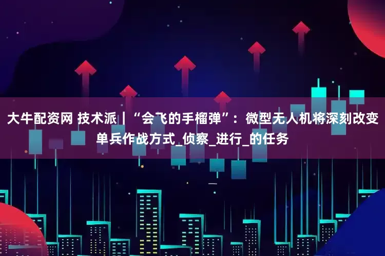 大牛配资网 技术派｜“会飞的手榴弹”：微型无人机将深刻改变单兵作战方式_侦察_进行_的任务