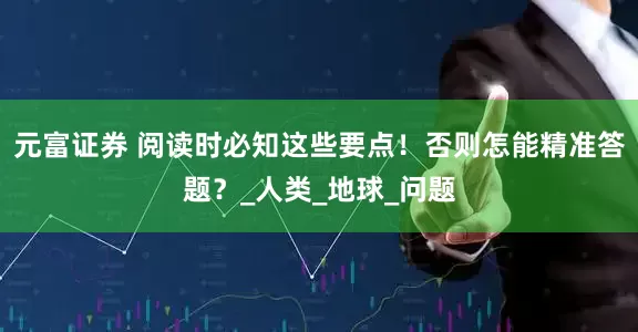 元富证券 阅读时必知这些要点！否则怎能精准答题？_人类_地球_问题