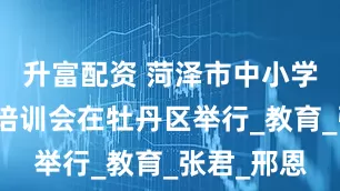 升富配资 菏泽市中小学写字教学培训会在牡丹区举行_教育_张君_邢恩