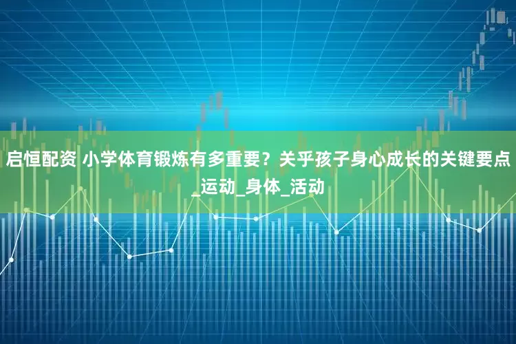 启恒配资 小学体育锻炼有多重要？关乎孩子身心成长的关键要点_运动_身体_活动