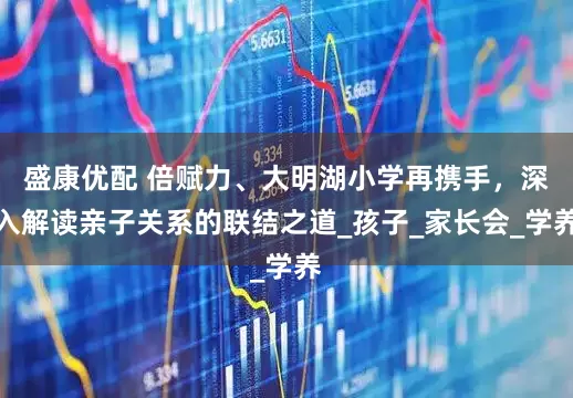 盛康优配 倍赋力、大明湖小学再携手，深入解读亲子关系的联结之道_孩子_家长会_学养