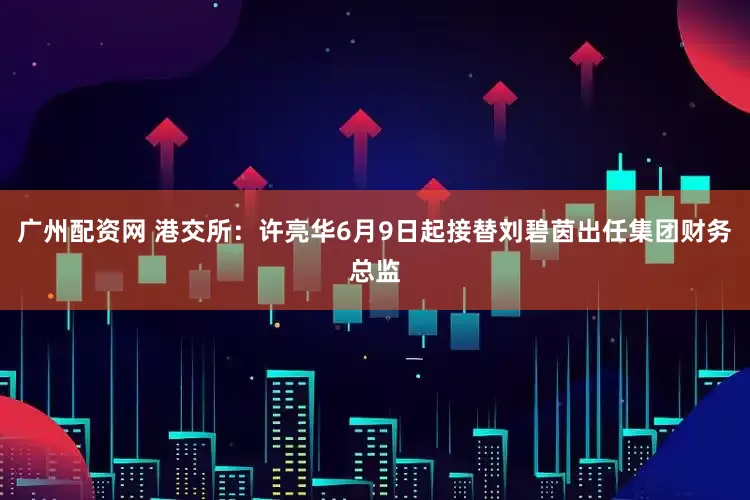 广州配资网 港交所：许亮华6月9日起接替刘碧茵出任集团财务总监