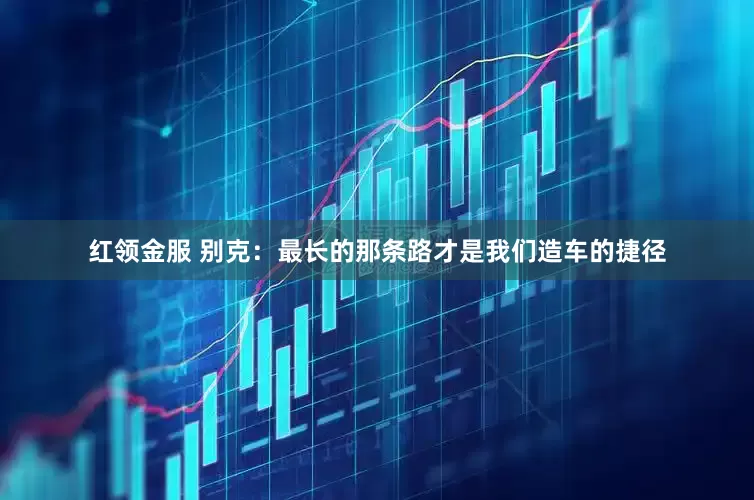 红领金服 别克：最长的那条路才是我们造车的捷径