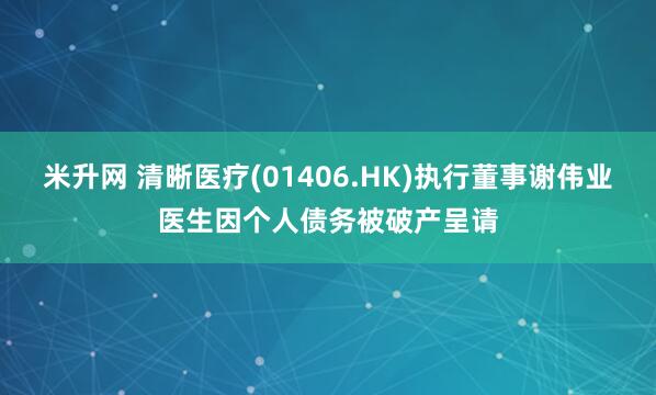 米升网 清晰医疗(01406.HK)执行董事谢伟业医生因个人债务被破产呈请