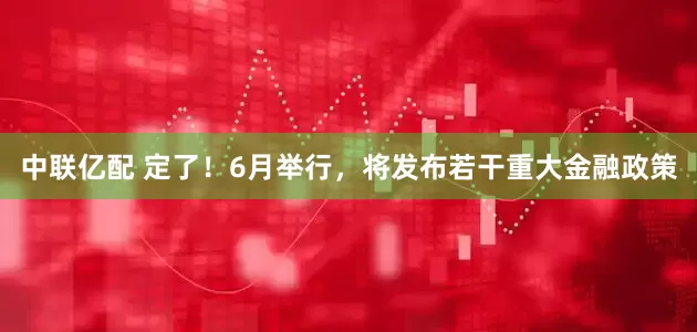 中联亿配 定了！6月举行，将发布若干重大金融政策