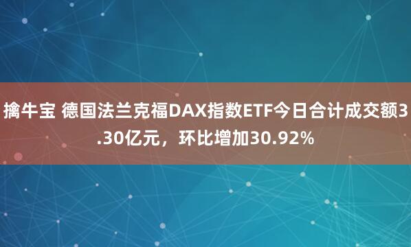 擒牛宝 德国法兰克福DAX指数ETF今日合计成交额3.30亿元，环比增加30.92%