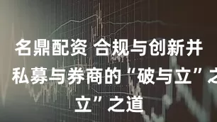 名鼎配资 合规与创新并重，私募与券商的“破与立”之道