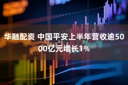 华融配资 中国平安上半年营收逾5000亿元增长1%