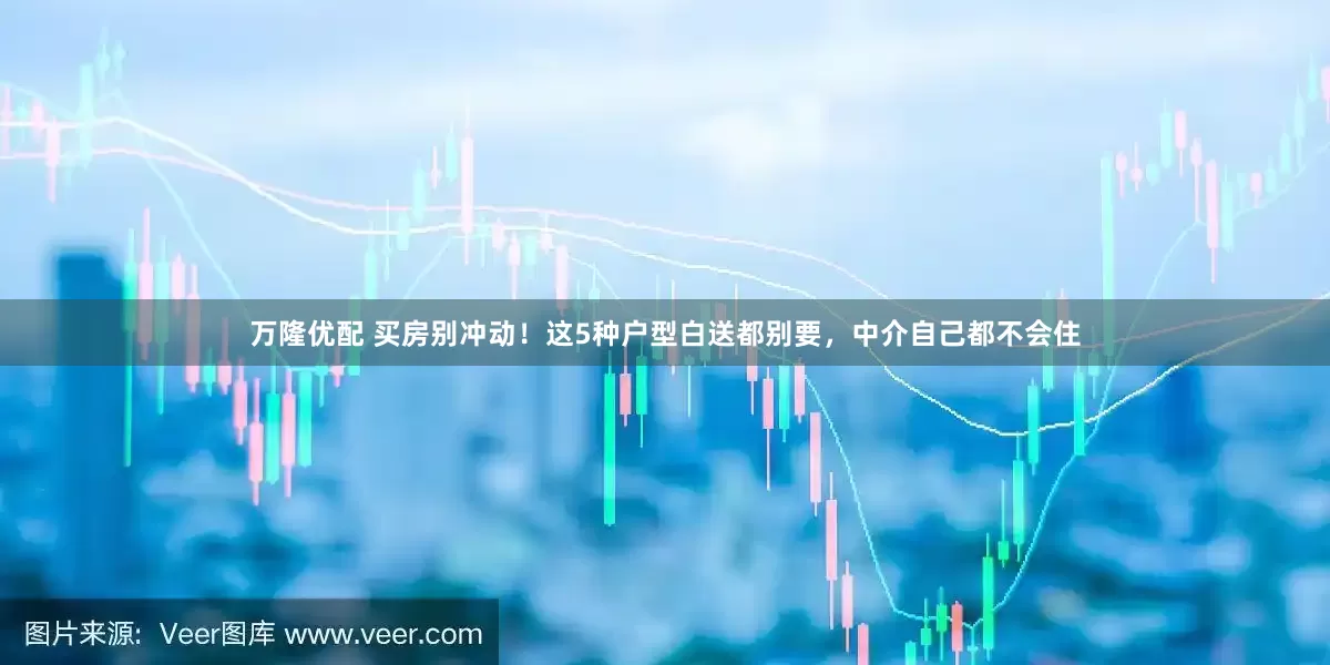 万隆优配 买房别冲动！这5种户型白送都别要，中介自己都不会住