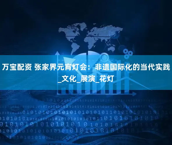 万宝配资 张家界元宵灯会：非遗国际化的当代实践_文化_展演_花灯