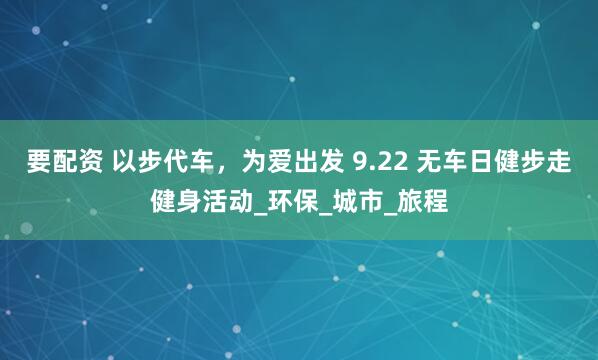 要配资 以步代车，为爱出发 9.22 无车日健步走健身活动_环保_城市_旅程