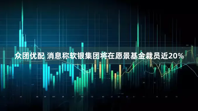 众团优配 消息称软银集团将在愿景基金裁员近20%