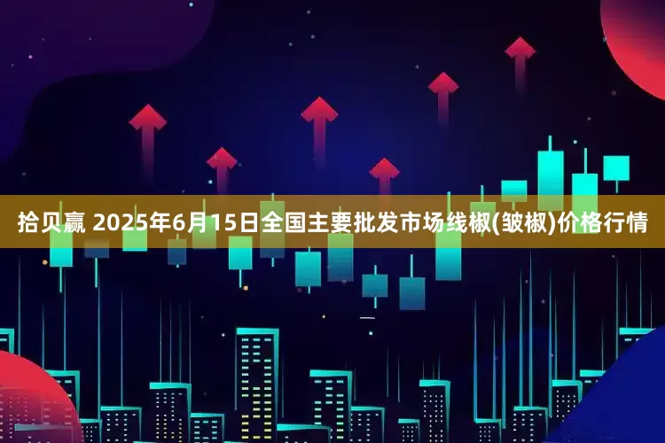 拾贝赢 2025年6月15日全国主要批发市场线椒(皱椒)价格行情