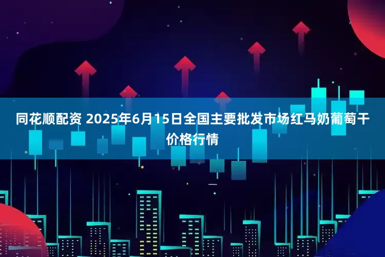 同花顺配资 2025年6月15日全国主要批发市场红马奶葡萄干价格行情