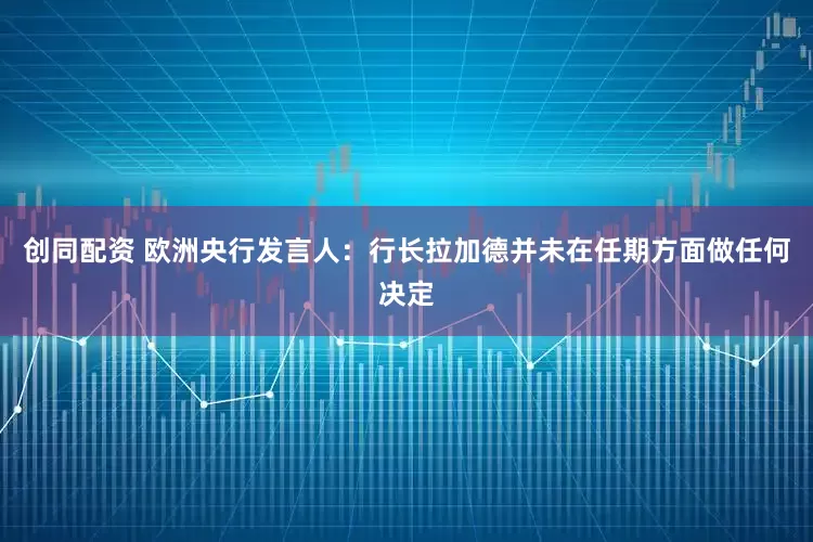创同配资 欧洲央行发言人：行长拉加德并未在任期方面做任何决定