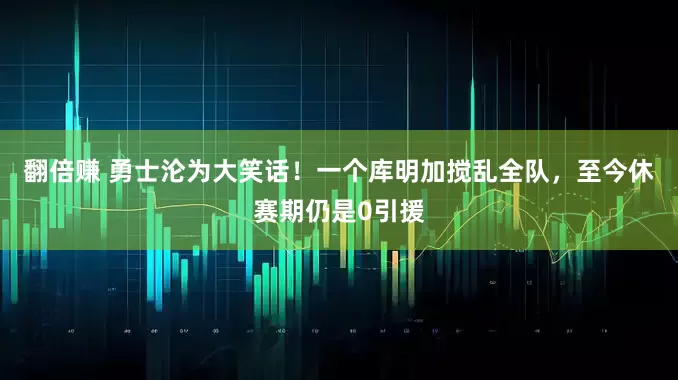 翻倍赚 勇士沦为大笑话！一个库明加搅乱全队，至今休赛期仍是0引援