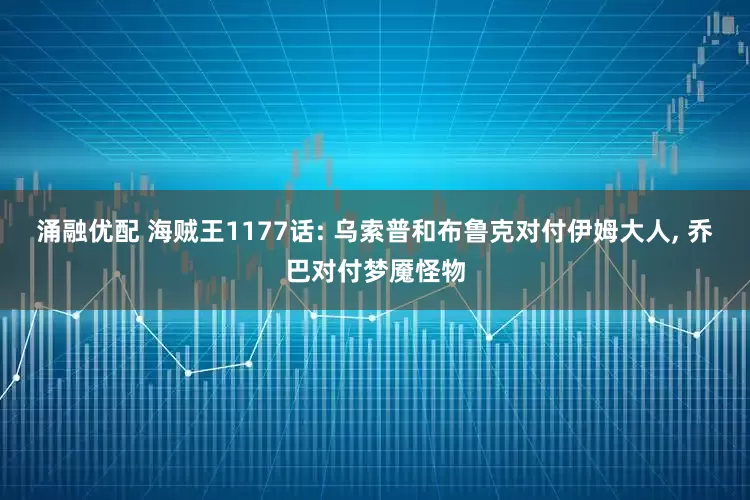 涌融优配 海贼王1177话: 乌索普和布鲁克对付伊姆大人, 乔巴对付梦魇怪物