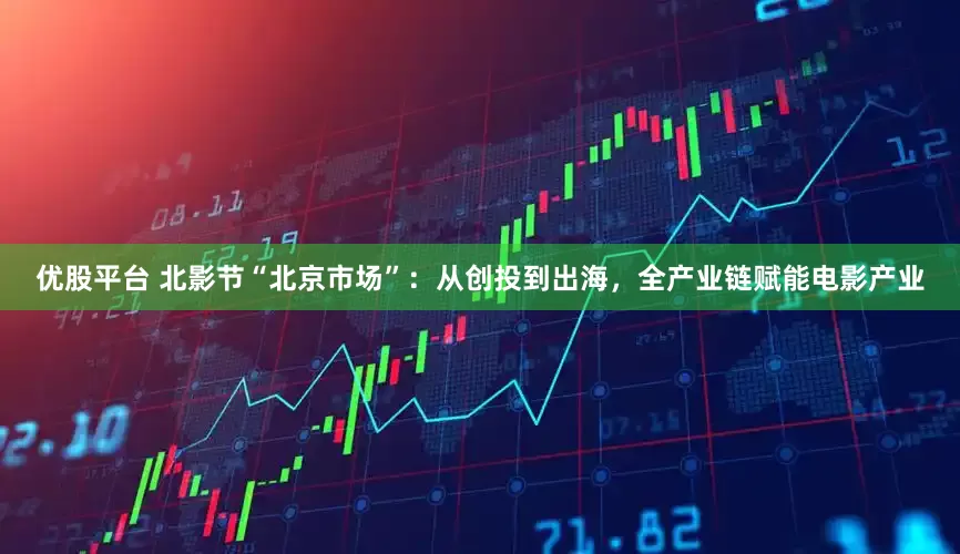 优股平台 北影节“北京市场”：从创投到出海，全产业链赋能电影产业