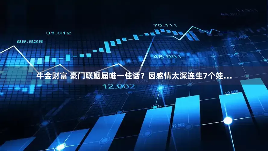 牛金财富 豪门联姻届唯一佳话？因感情太深连生7个娃…