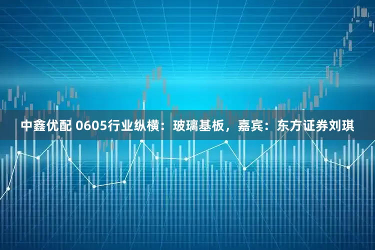 中鑫优配 0605行业纵横：玻璃基板，嘉宾：东方证券刘琪