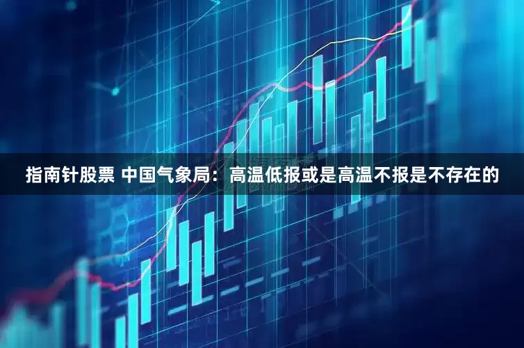 指南针股票 中国气象局：高温低报或是高温不报是不存在的