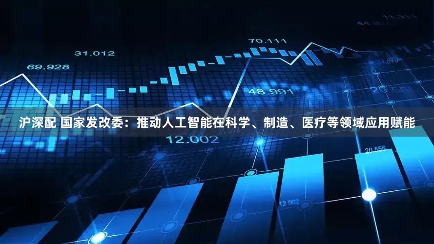 沪深配 国家发改委：推动人工智能在科学、制造、医疗等领域应用赋能