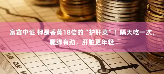 富鑫中证 钾是香蕉18倍的“护肝菜”！隔天吃一次，腿脚有劲，肝脏更年轻