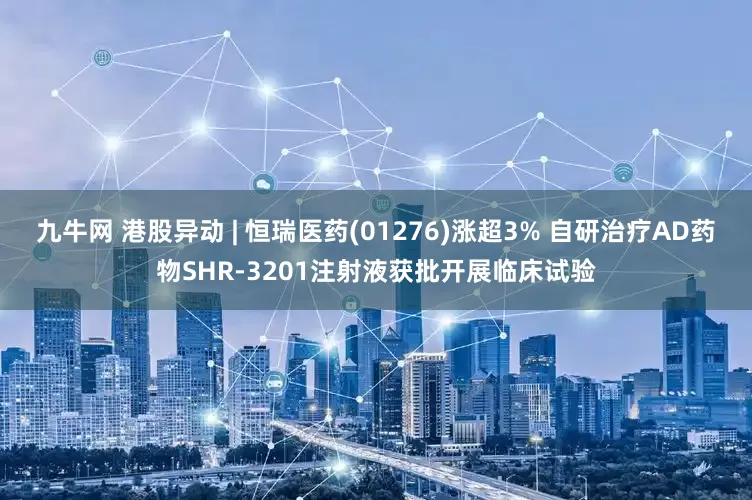 九牛网 港股异动 | 恒瑞医药(01276)涨超3% 自研治疗AD药物SHR-3201注射液获批开展临床试验